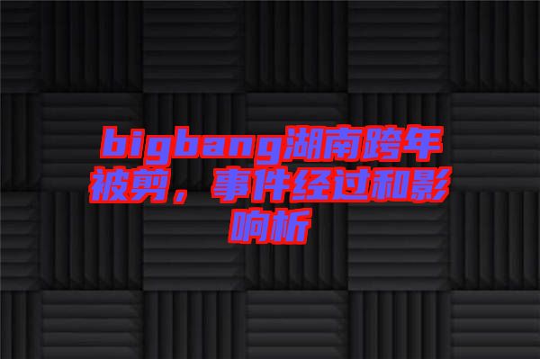 bigbang湖南跨年被剪，事件經(jīng)過和影響析