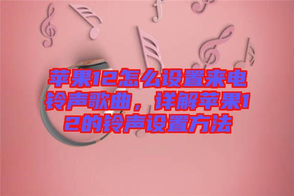 蘋(píng)果12怎么設(shè)置來(lái)電鈴聲歌曲，詳解蘋(píng)果12的鈴聲設(shè)置方法