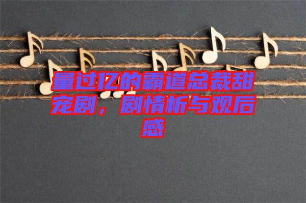 量過億的霸道總裁甜寵劇，劇情析與觀后感