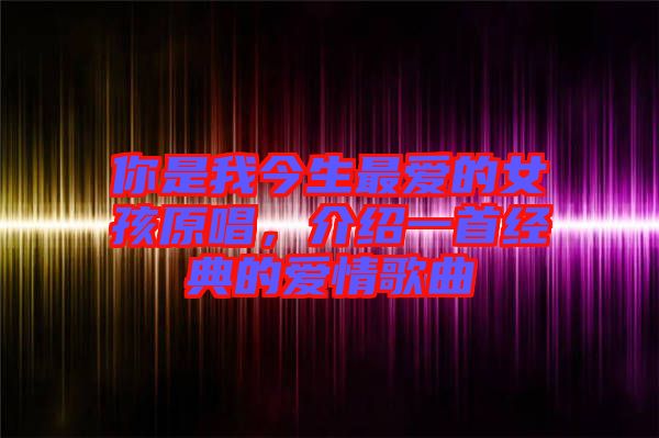 你是我今生最愛的女孩原唱，介紹一首經(jīng)典的愛情歌曲