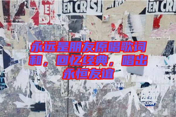 永遠(yuǎn)是朋友原唱歌詞和，回憶經(jīng)典，唱出永恒友誼