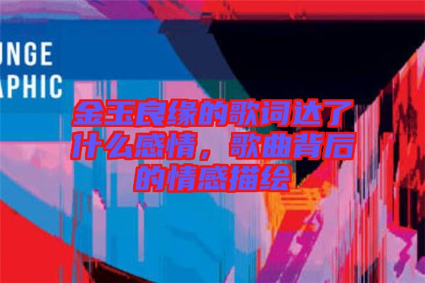 金玉良緣的歌詞達(dá)了什么感情，歌曲背后的情感描繪