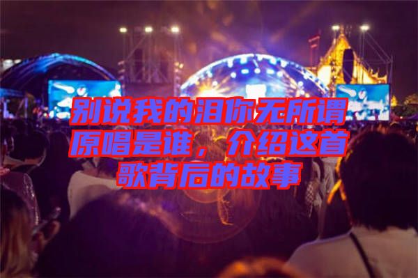 別說我的淚你無所謂原唱是誰，介紹這首歌背后的故事