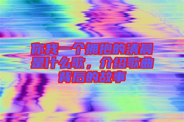 你我一個擁抱的清晨是什么歌，介紹歌曲背后的故事