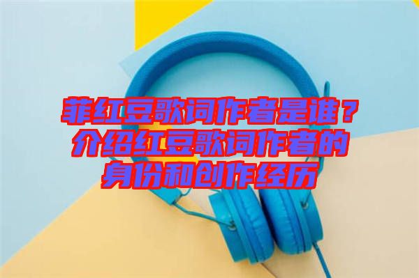 菲紅豆歌詞作者是誰？介紹紅豆歌詞作者的身份和創(chuàng)作經(jīng)歷
