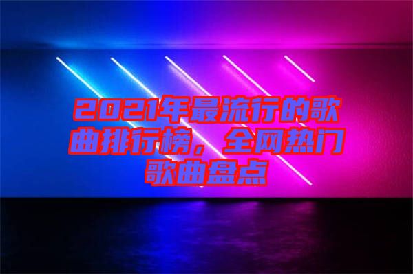 2021年最流行的歌曲排行榜，全網(wǎng)熱門歌曲盤點