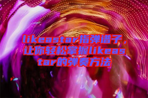 likeastar指彈譜子，讓你輕松掌握l(shuí)ikeastar的彈奏方法