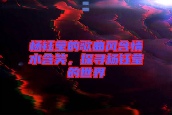 楊鈺瑩的歌曲風含情水含笑，探尋楊鈺瑩的世界