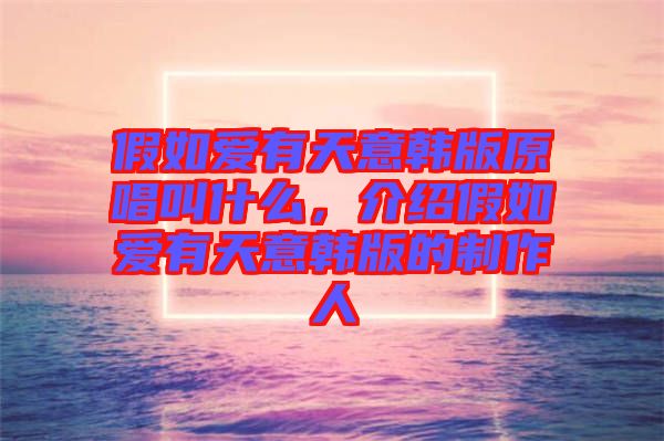 假如愛有天意韓版原唱叫什么，介紹假如愛有天意韓版的制作人