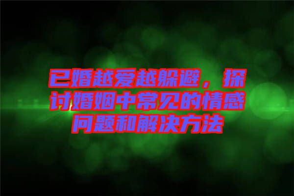 已婚越愛越躲避，探討婚姻中常見的情感問題和解決方法