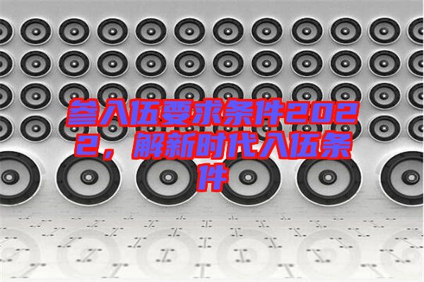 參入伍要求條件2022，解新時代入伍條件