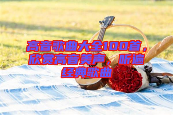 高音歌曲大全100首，欣賞高音美聲，聽遍經(jīng)典歌曲