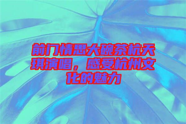 前門情思大碗茶杭天琪演唱，感受杭州文化的魅力