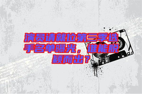 演員請(qǐng)就位第三季選手名單曝光，誰能脫穎而出？