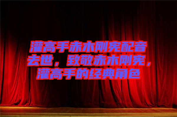 灌高手赤木剛憲配音去世，致敬赤木剛憲，灌高手的經(jīng)典角色