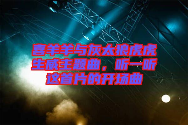 喜羊羊與灰太狼虎虎生威主題曲，聽一聽這首片的開場(chǎng)曲