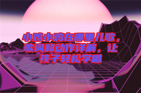 小雞小雞在哪里兒歌，歌詞和動(dòng)作詳解，讓孩子輕松學(xué)唱