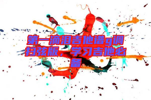 第一滴淚吉他譜g調(diào)掃弦版，學(xué)習(xí)吉他必備