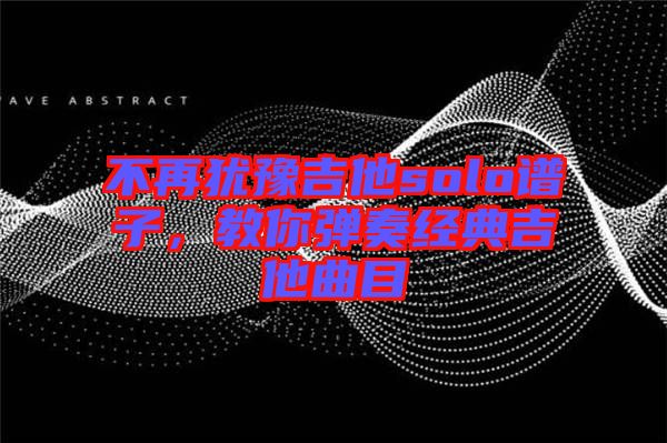 不再猶豫吉他solo譜子，教你彈奏經(jīng)典吉他曲目