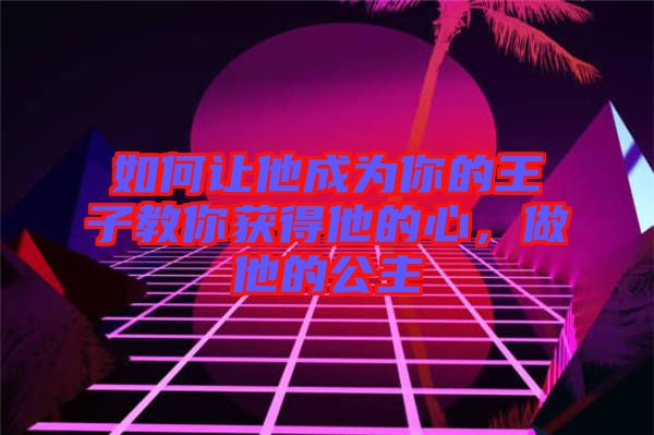如何讓他成為你的王子教你獲得他的心，做他的公主