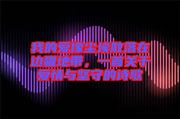 我的愛(ài)像塵埃散落在邊疆地帶，一首關(guān)于愛(ài)情與堅(jiān)守的詩(shī)歌