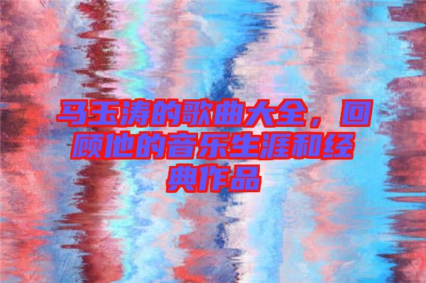馬玉濤的歌曲大全，回顧他的音樂(lè)生涯和經(jīng)典作品