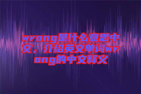 wrong是什么意思中文，介紹英文單詞wrong的中文釋義