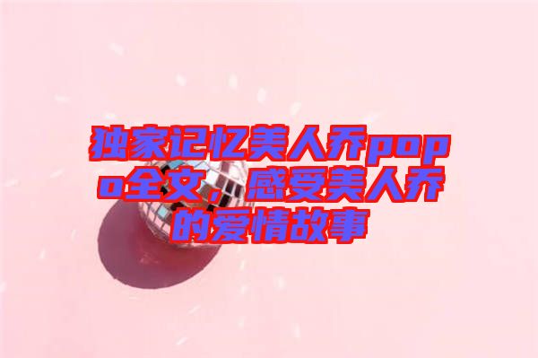 獨家記憶美人喬popo全文，感受美人喬的愛情故事