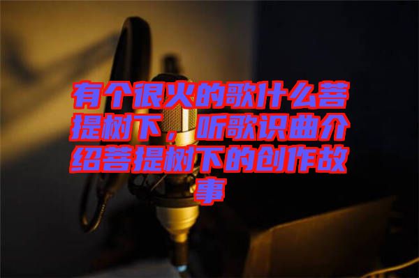 有個很火的歌什么菩提樹下，聽歌識曲介紹菩提樹下的創(chuàng)作故事