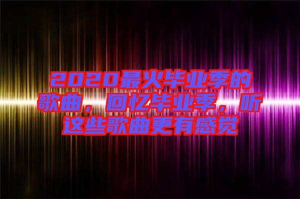 2020最火畢業(yè)季的歌曲，回憶畢業(yè)季，聽這些歌曲更有感覺