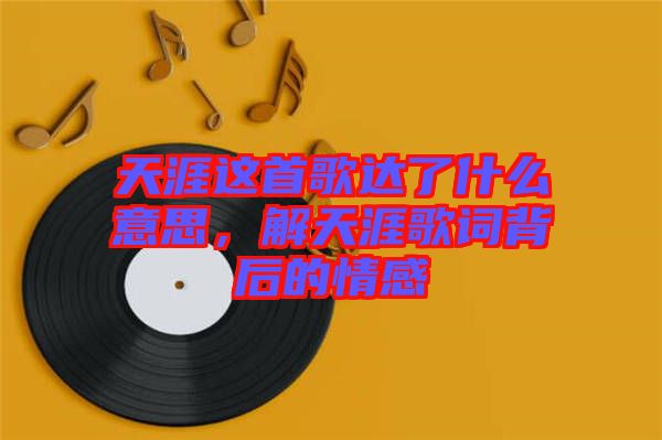 天涯這首歌達(dá)了什么意思，解天涯歌詞背后的情感