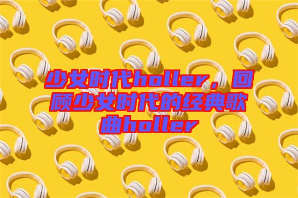 少女時(shí)代holler，回顧少女時(shí)代的經(jīng)典歌曲holler