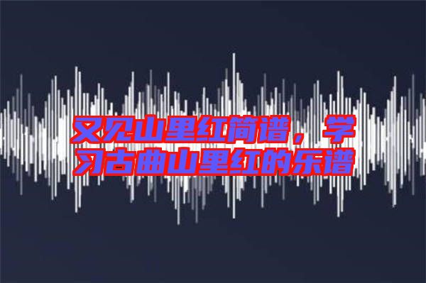 又見山里紅簡譜，學(xué)習(xí)古曲山里紅的樂譜