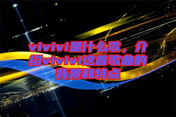 vivivi是什么歌，介紹vivivi這首歌曲的背景和特點