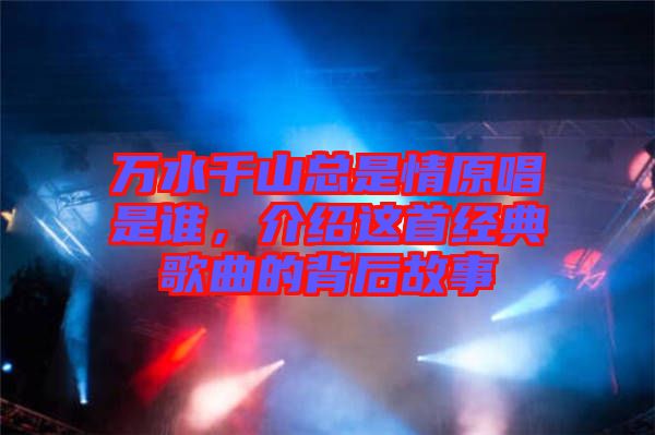 萬水千山總是情原唱是誰，介紹這首經典歌曲的背后故事
