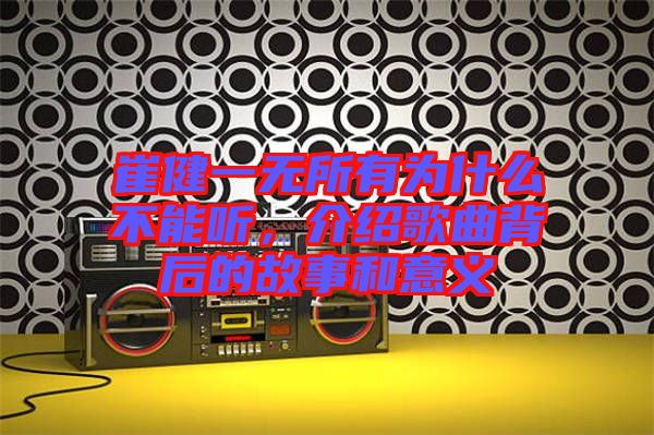 崔健一無(wú)所有為什么不能聽(tīng)，介紹歌曲背后的故事和意義