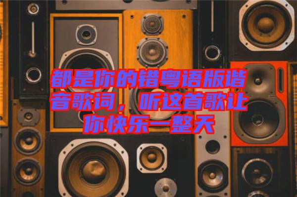 都是你的錯粵語版諧音歌詞，聽這首歌讓你快樂一整天