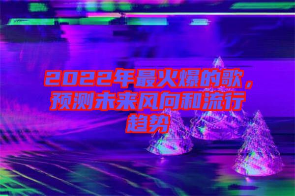 2022年最火爆的歌，預(yù)測未來風(fēng)向和流行趨勢