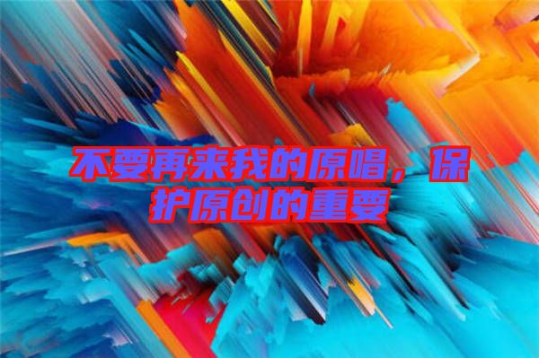 不要再來我的原唱，保護(hù)原創(chuàng)的重要