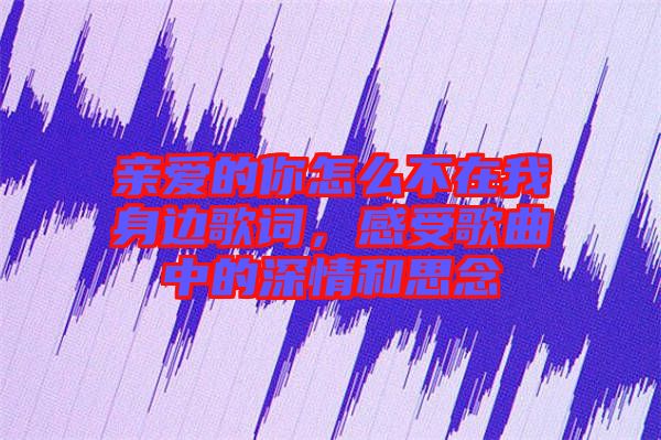 親愛的你怎么不在我身邊歌詞，感受歌曲中的深情和思念