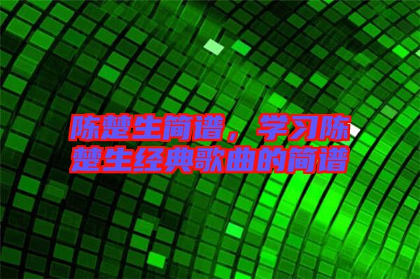 陳楚生簡(jiǎn)譜，學(xué)習(xí)陳楚生經(jīng)典歌曲的簡(jiǎn)譜