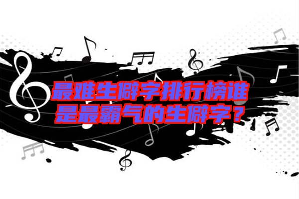 最難生僻字排行榜誰(shuí)是最霸氣的生僻字？