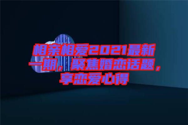 相親相愛2021最新一期，聚焦婚戀話題，享戀愛心得