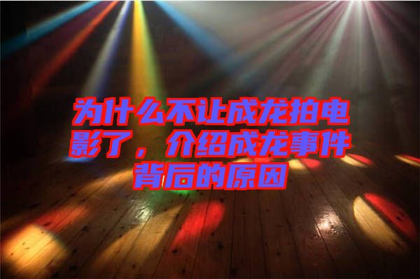 為什么不讓成龍拍電影了，介紹成龍事件背后的原因