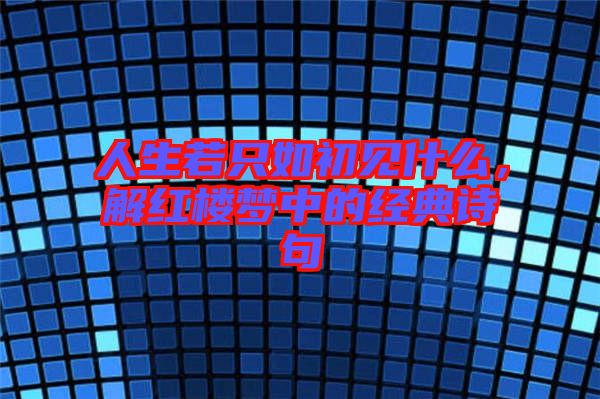 人生若只如初見什么，解紅樓夢中的經(jīng)典詩句