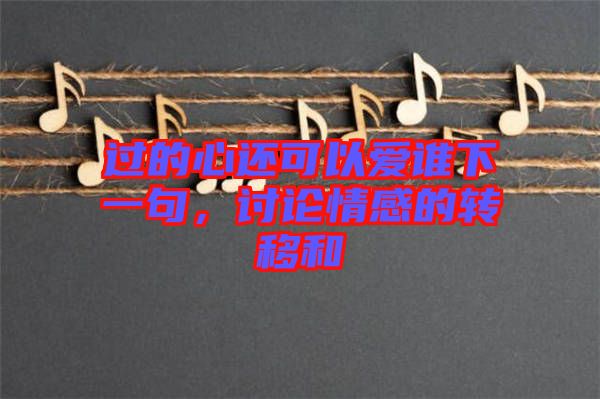 過(guò)的心還可以愛(ài)誰(shuí)下一句，討論情感的轉(zhuǎn)移和