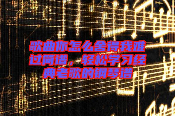 歌曲你怎么舍得我難過簡譜，輕松學習經(jīng)典老歌的鋼琴譜