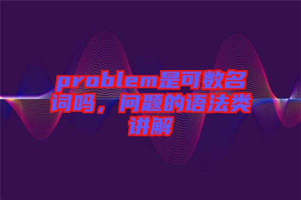 problem是可數(shù)名詞嗎，問題的語法類講解