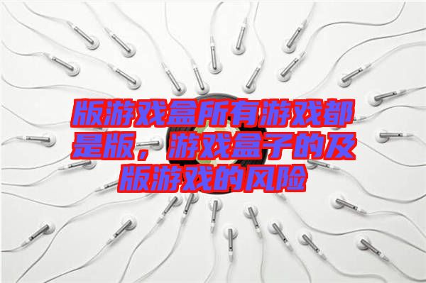 版游戲盒所有游戲都是版，游戲盒子的及版游戲的風(fēng)險(xiǎn)