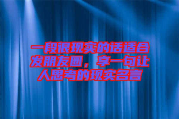 一段很現(xiàn)實(shí)的話適合發(fā)朋友圈，享一句讓人思考的現(xiàn)實(shí)名言